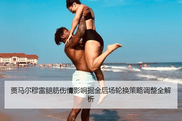 贾马尔穆雷腿筋伤情影响掘金后场轮换策略调整全解析