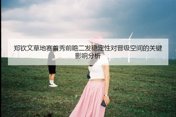 郑钦文草地赛首秀前瞻二发稳定性对晋级空间的关键影响分析