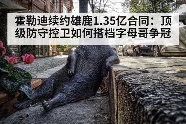 霍勒迪续约雄鹿1.35亿合同：顶级防守控卫如何搭档字母哥争冠