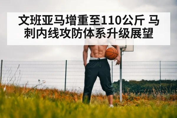 文班亚马增重至110公斤 马刺内线攻防体系升级展望
