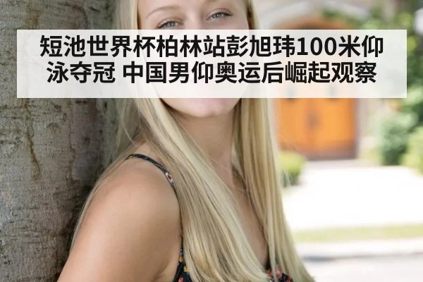 短池世界杯柏林站彭旭玮100米仰泳夺冠 中国男仰奥运后崛起观察