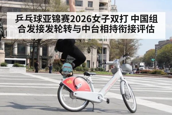 乒乓球亚锦赛2026女子双打 中国组合发接发轮转与中台相持衔接评估