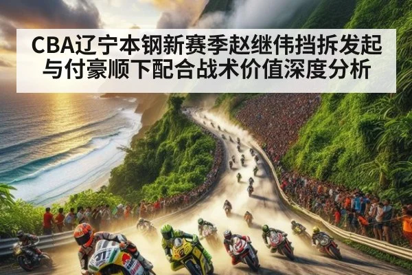 CBA辽宁本钢新赛季赵继伟挡拆发起与付豪顺下配合战术价值深度分析