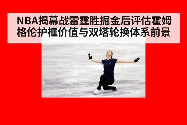 NBA揭幕战雷霆胜掘金后评估霍姆格伦护框价值与双塔轮换体系前景